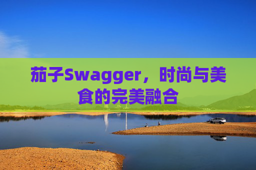 茄子Swagger,时尚与美食的完美融合 茄子Swagger,时尚与美食的完美融合